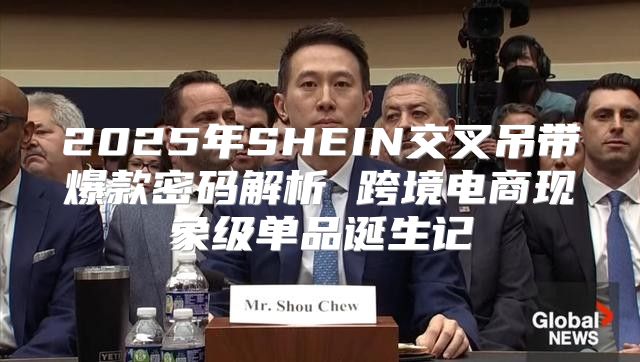 2025年SHEIN交叉吊带爆款密码解析 跨境电商现象级单品诞生记