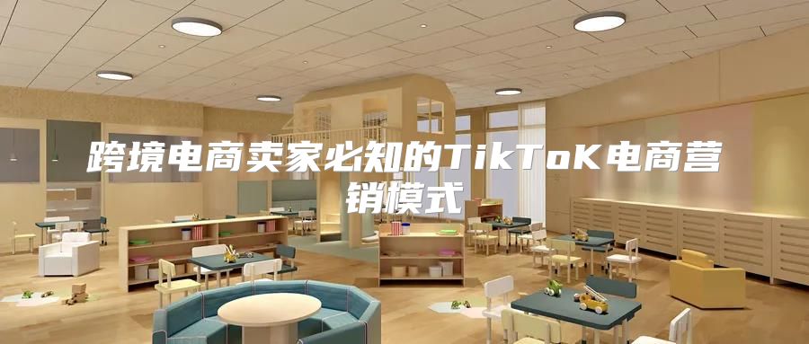 跨境电商卖家必知的TikToK电商营销模式