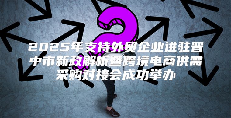 2025年支持外贸企业进驻晋中市新政解析暨跨境电商供需采购对接会成功举办