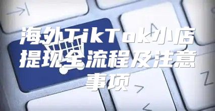 海外TikTok小店提现全流程及注意事项