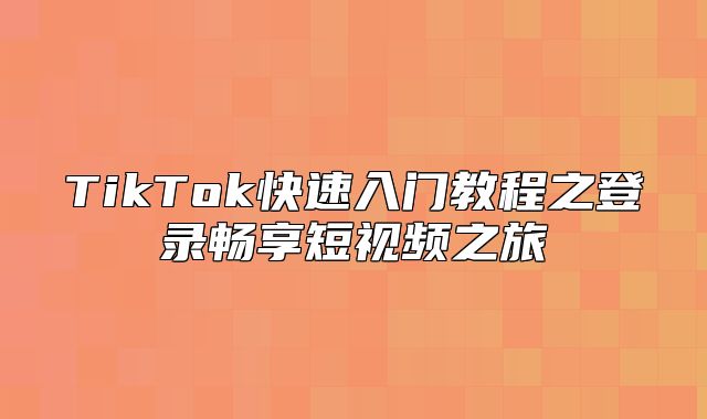 TikTok快速入门教程之登录畅享短视频之旅