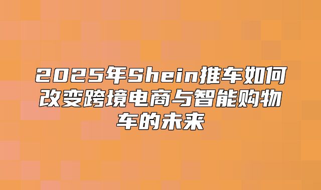 2025年Shein推车如何改变跨境电商与智能购物车的未来
