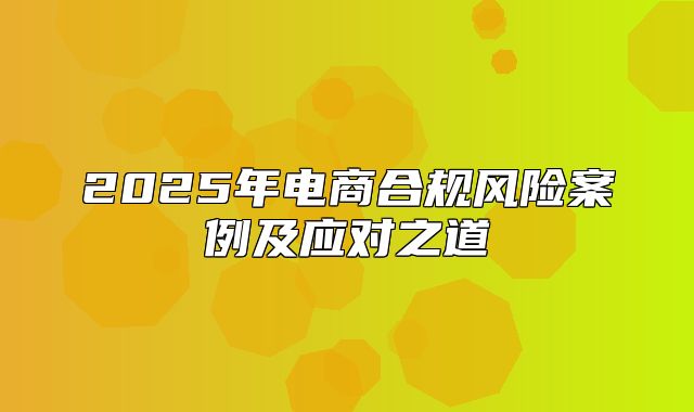 2025年电商合规风险案例及应对之道