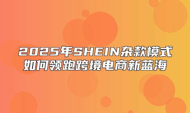 2025年SHEIN杂款模式如何领跑跨境电商新蓝海