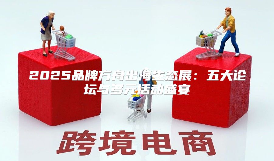 2025品牌方舟出海生态展：五大论坛与多元活动盛宴