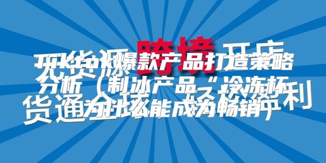 Tiktok爆款产品打造策略分析制冰产品“冷冻杯”为什么能成为畅销