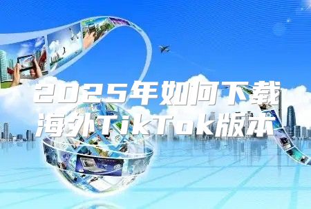 2025年如何下载海外TikTok版本
