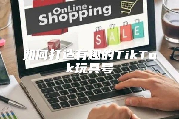 如何打造有趣的TikTok玩具号