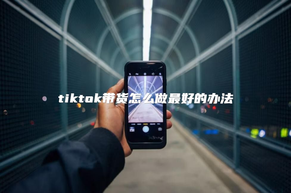 tiktok带货怎么做最好的办法