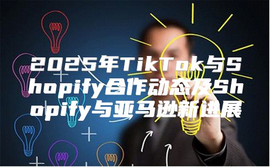2025年TikTok与Shopify合作动态及Shopify与亚马逊新进展