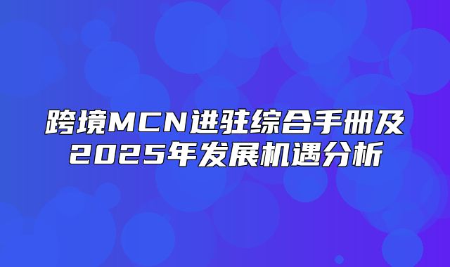 跨境MCN进驻综合手册及2025年发展机遇分析