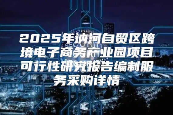 2025年讷河自贸区跨境电子商务产业园项目可行性研究报告编制服务采购详情