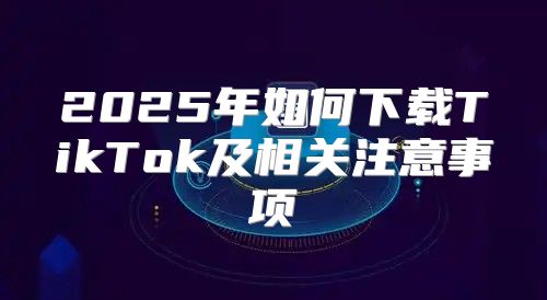 2025年如何下载TikTok及相关注意事项