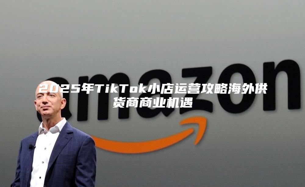 2025年TikTok小店运营攻略海外供货商商业机遇