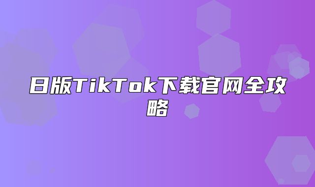 日版TikTok下载官网全攻略