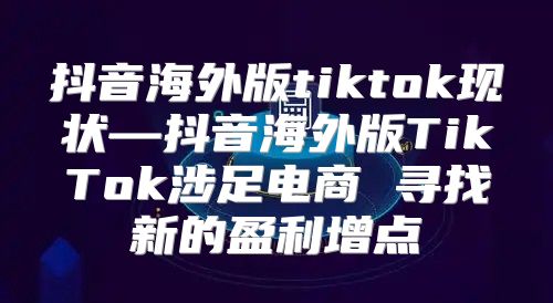 抖音海外版tiktok现状—抖音海外版TikTok涉足电商 寻找新的盈利增点