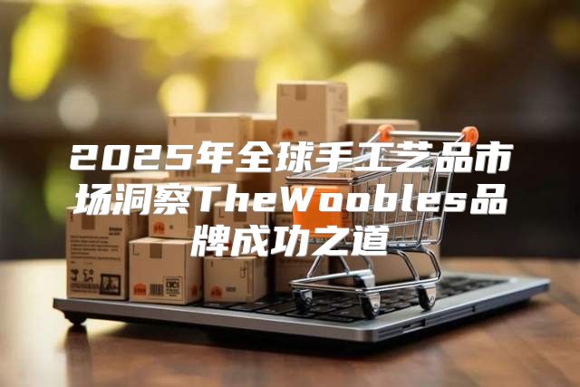 2025年全球手工艺品市场洞察TheWoobles品牌成功之道