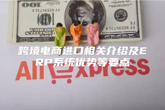 跨境电商进口相关介绍及ERP系统优势等要点