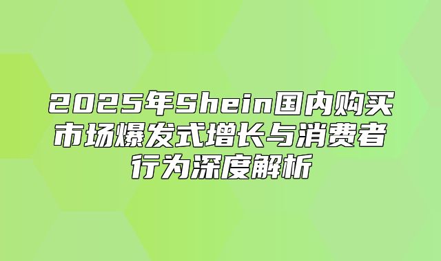 2025年Shein国内购买市场爆发式增长与消费者行为深度解析