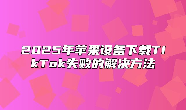 2025年苹果设备下载TikTok失败的解决方法