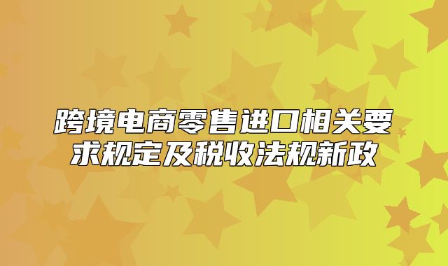 跨境电商零售进口相关要求规定及税收法规新政