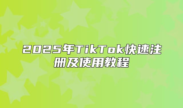 2025年TikTok快速注册及使用教程