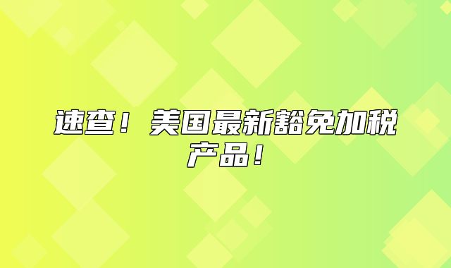 速查！美国最新豁免加税产品！