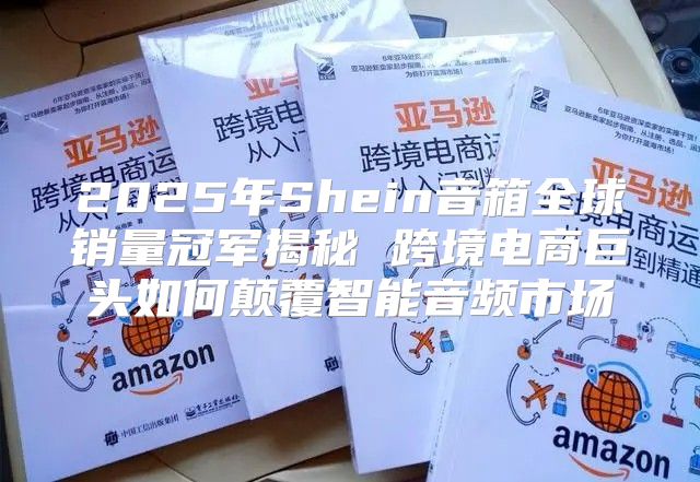 2025年Shein音箱全球销量冠军揭秘 跨境电商巨头如何颠覆智能音频市场