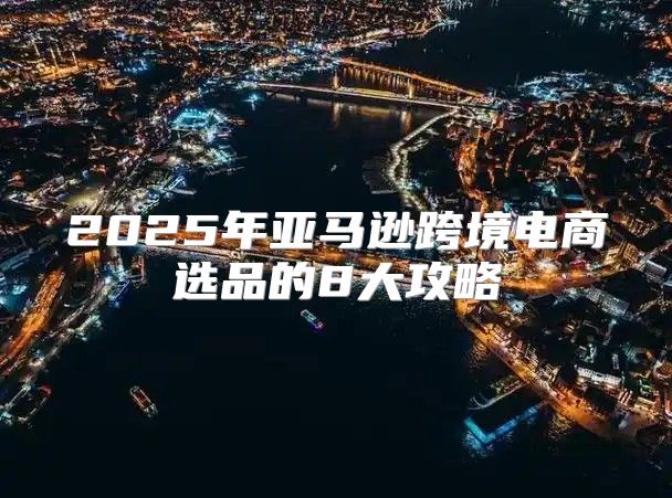 2025年亚马逊跨境电商选品的8大攻略