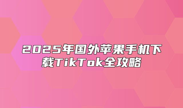 2025年国外苹果手机下载TikTok全攻略
