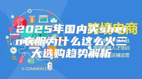 2025年国内买shein衣服为什么这么火三大选购趋势解析