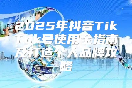 2025年抖音TikTok号使用全指南及打造个人品牌攻略