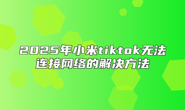 2025年小米tiktok无法连接网络的解决方法