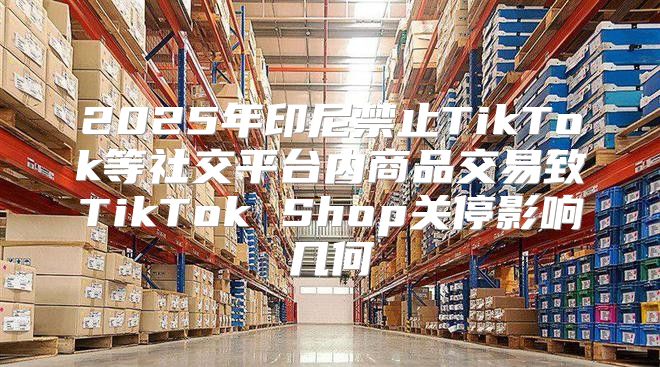 2025年印尼禁止TikTok等社交平台内商品交易致TikTok Shop关停影响几何