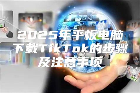 2025年平板电脑下载TikTok的步骤及注意事项