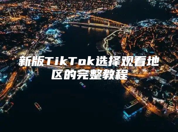 新版TikTok选择观看地区的完整教程