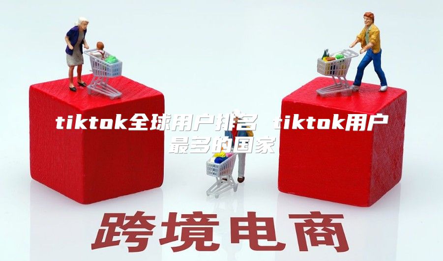 tiktok全球用户排名 tiktok用户最多的国家