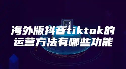 海外版抖音tiktok的运营方法有哪些功能