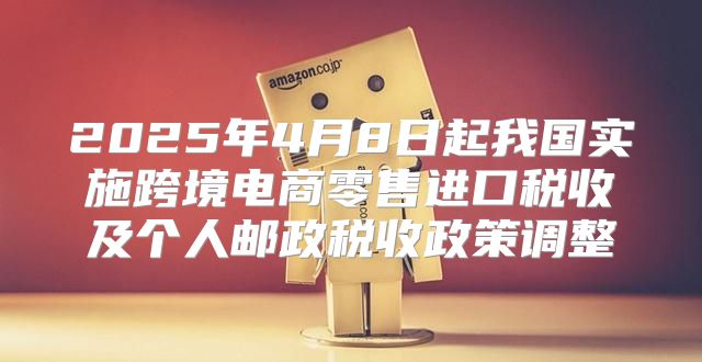 2025年4月8日起我国实施跨境电商零售进口税收及个人邮政税收政策调整