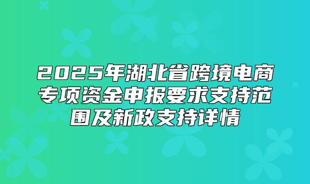 2025年湖北省跨境电商专项资金申报要求支持范围及新政支持详情