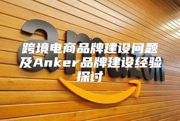 跨境电商品牌建设问题及Anker品牌建设经验探讨