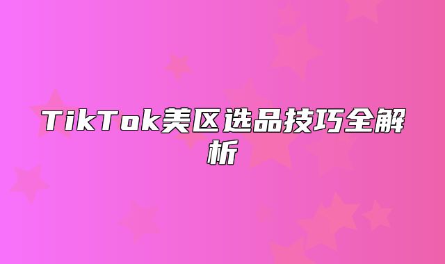 TikTok美区选品技巧全解析