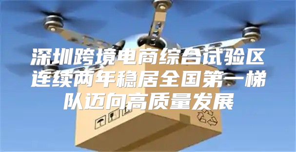 深圳跨境电商综合试验区连续两年稳居全国第一梯队迈向高质量发展