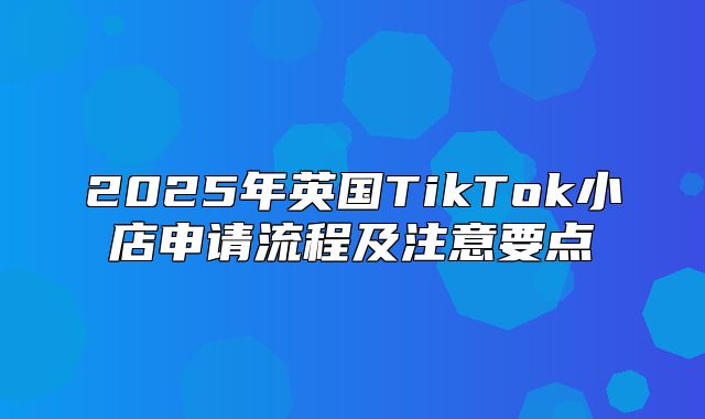 2025年英国TikTok小店申请流程及注意要点