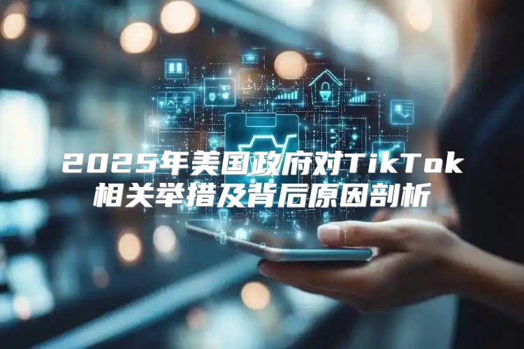 2025年美国政府对TikTok相关举措及背后原因剖析