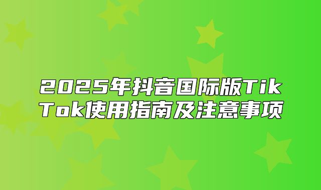 2025年抖音国际版TikTok使用指南及注意事项