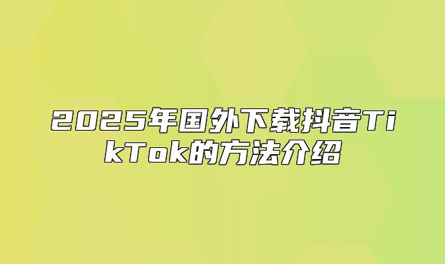 2025年国外下载抖音TikTok的方法介绍