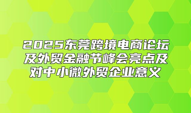 2025东莞跨境电商论坛及外贸金融节峰会亮点及对中小微外贸企业意义