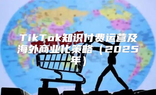 TikTok知识付费运营及海外商业化策略2025年