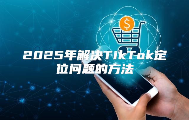 2025年解决TikTok定位问题的方法
